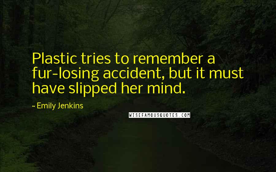 Emily Jenkins Quotes: Plastic tries to remember a fur-losing accident, but it must have slipped her mind.