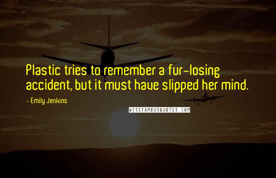 Emily Jenkins Quotes: Plastic tries to remember a fur-losing accident, but it must have slipped her mind.