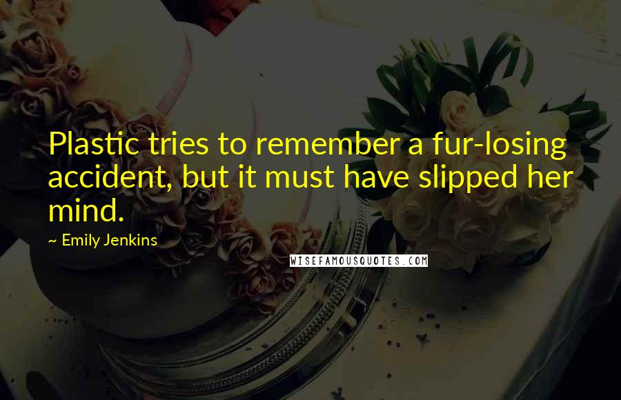 Emily Jenkins Quotes: Plastic tries to remember a fur-losing accident, but it must have slipped her mind.