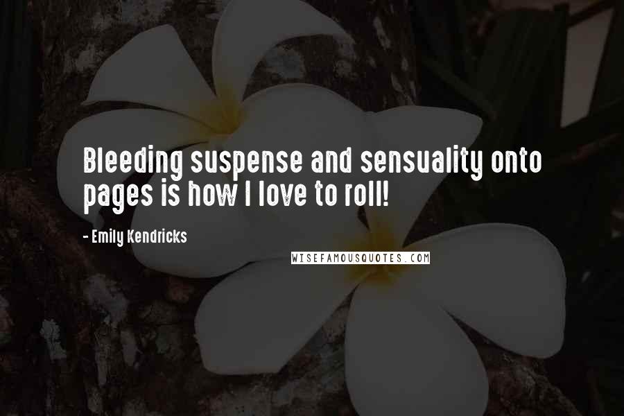 Emily Kendricks Quotes: Bleeding suspense and sensuality onto pages is how I love to roll!