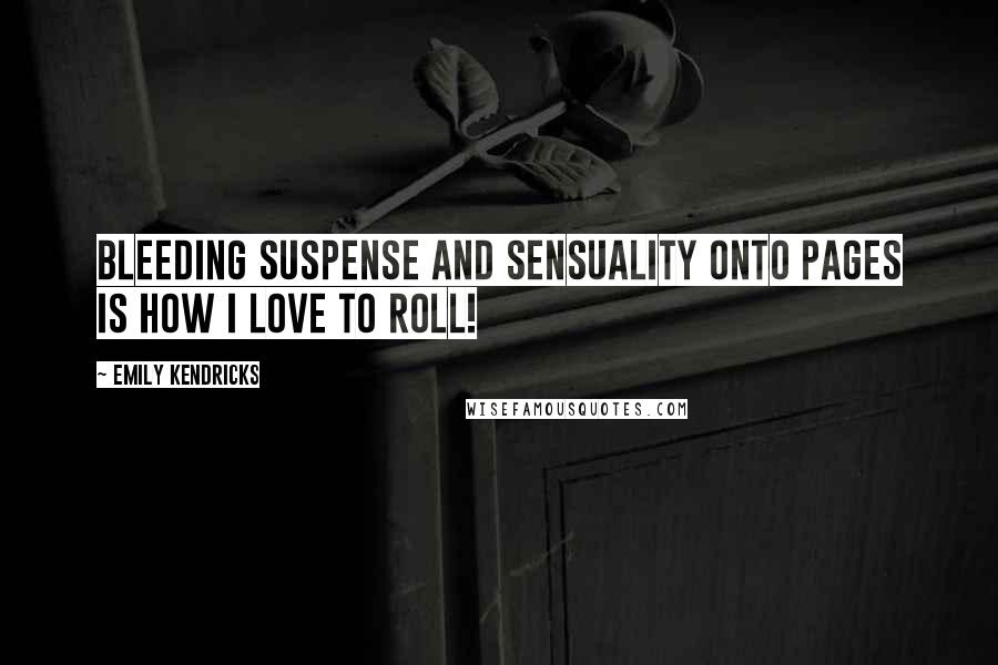 Emily Kendricks Quotes: Bleeding suspense and sensuality onto pages is how I love to roll!