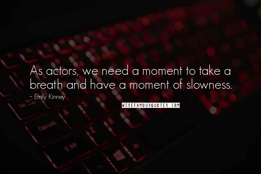 Emily Kinney Quotes: As actors, we need a moment to take a breath and have a moment of slowness.