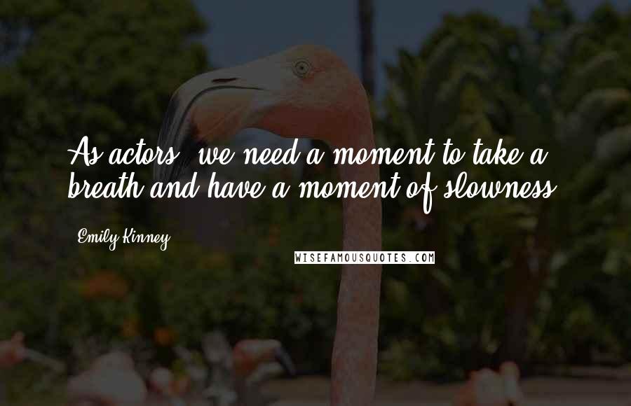 Emily Kinney Quotes: As actors, we need a moment to take a breath and have a moment of slowness.