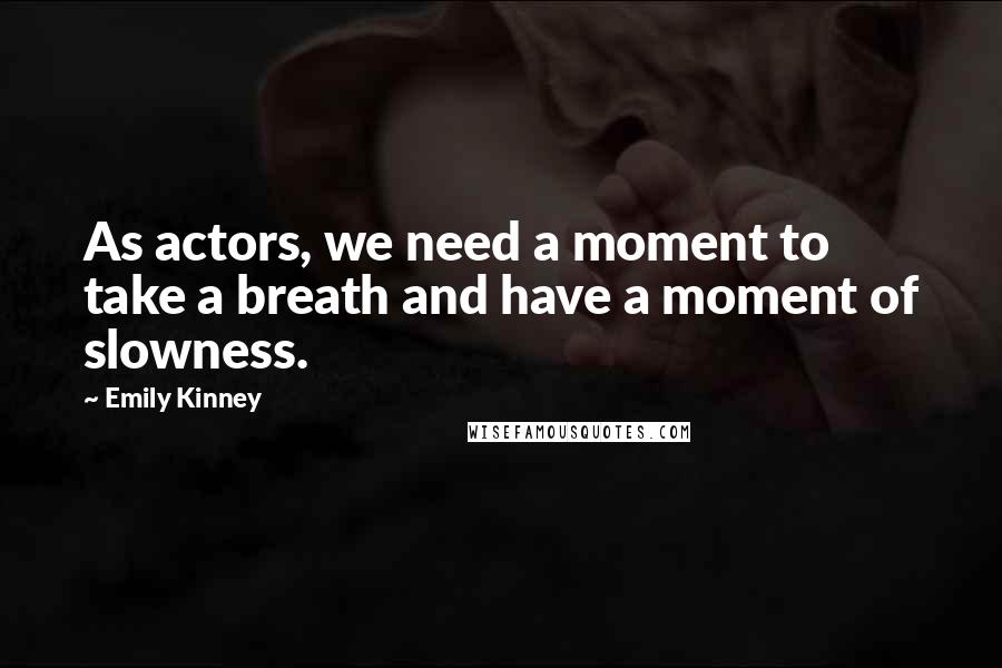 Emily Kinney Quotes: As actors, we need a moment to take a breath and have a moment of slowness.