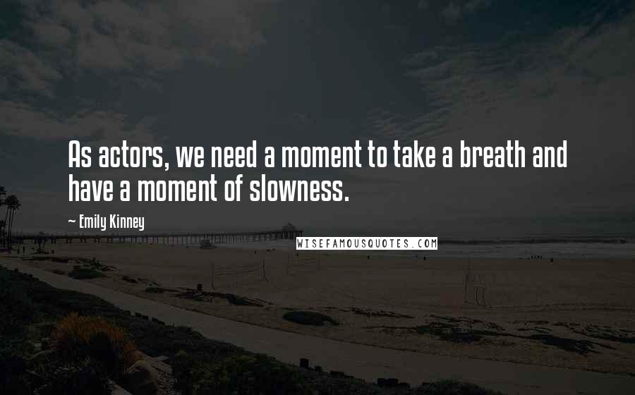 Emily Kinney Quotes: As actors, we need a moment to take a breath and have a moment of slowness.