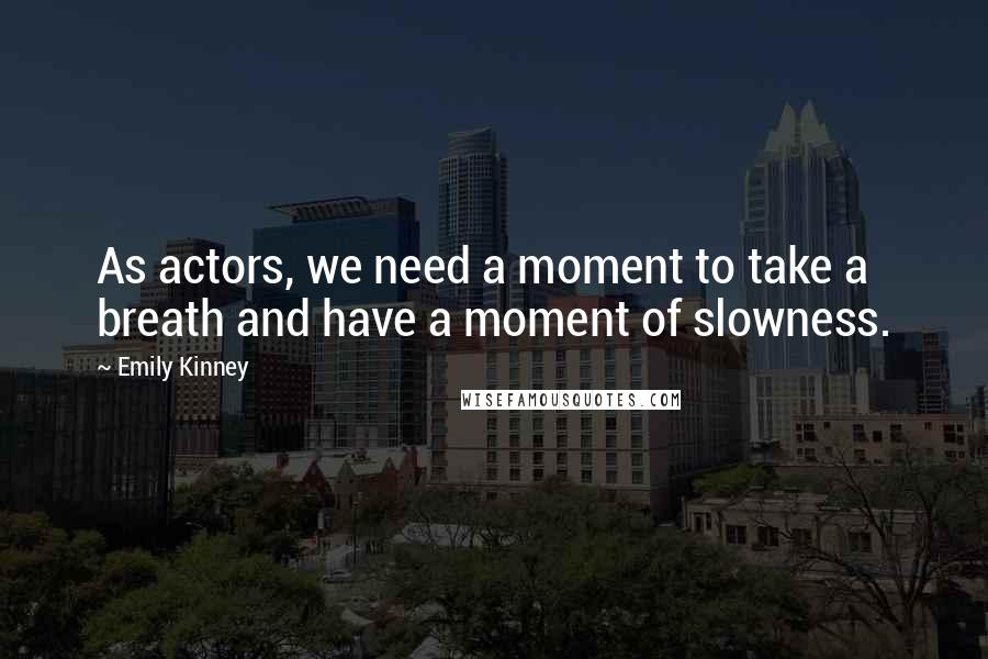 Emily Kinney Quotes: As actors, we need a moment to take a breath and have a moment of slowness.