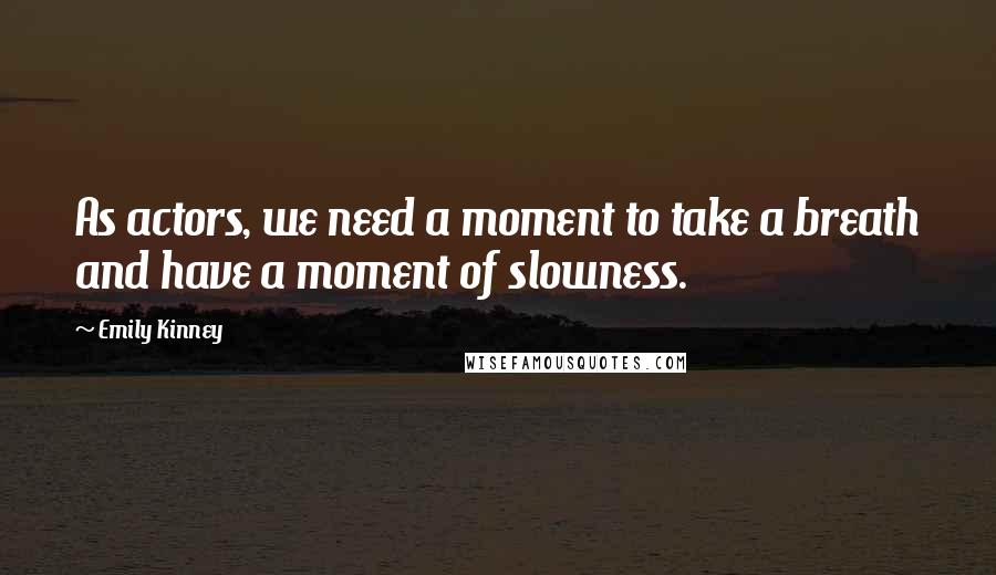 Emily Kinney Quotes: As actors, we need a moment to take a breath and have a moment of slowness.