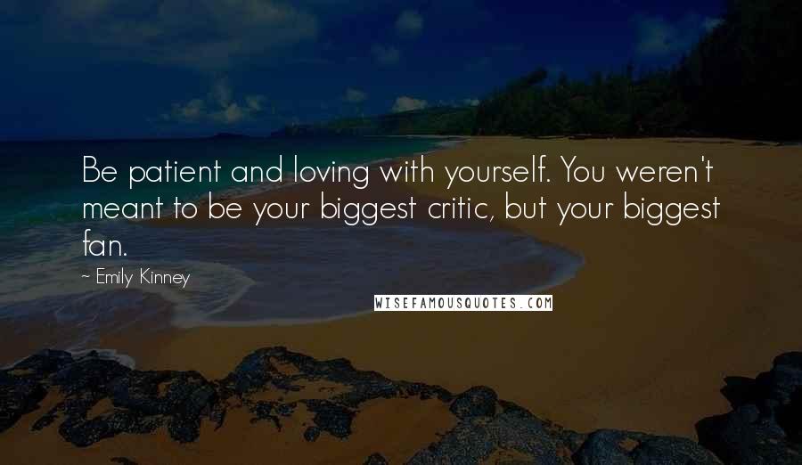 Emily Kinney Quotes: Be patient and loving with yourself. You weren't meant to be your biggest critic, but your biggest fan.