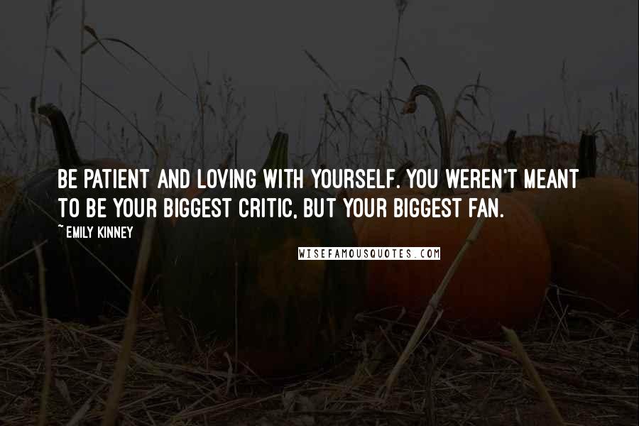 Emily Kinney Quotes: Be patient and loving with yourself. You weren't meant to be your biggest critic, but your biggest fan.