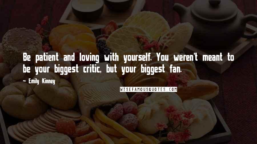 Emily Kinney Quotes: Be patient and loving with yourself. You weren't meant to be your biggest critic, but your biggest fan.