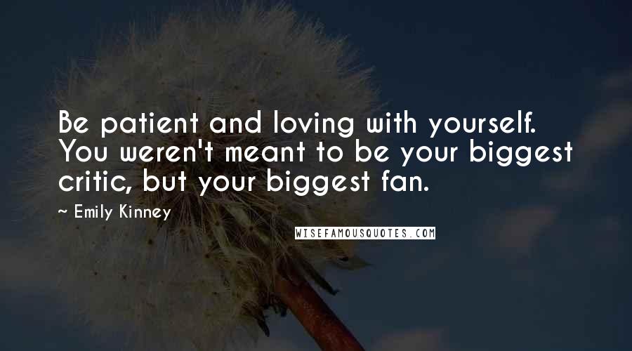 Emily Kinney Quotes: Be patient and loving with yourself. You weren't meant to be your biggest critic, but your biggest fan.