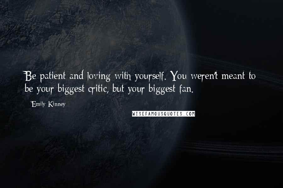 Emily Kinney Quotes: Be patient and loving with yourself. You weren't meant to be your biggest critic, but your biggest fan.
