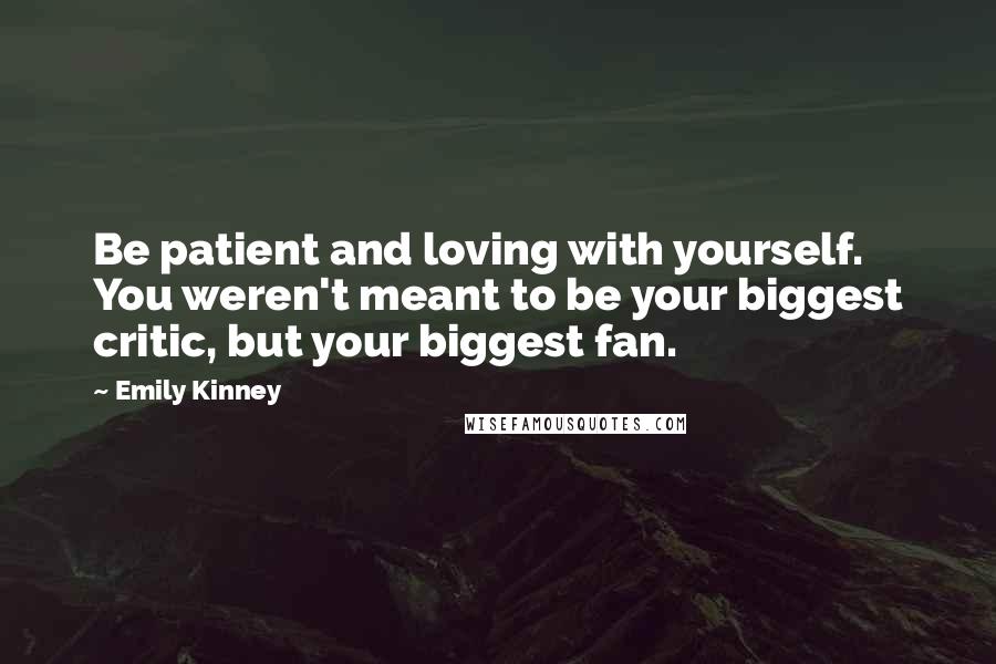 Emily Kinney Quotes: Be patient and loving with yourself. You weren't meant to be your biggest critic, but your biggest fan.