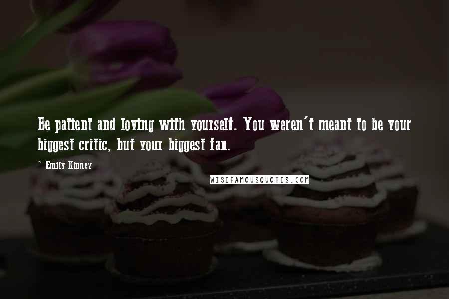 Emily Kinney Quotes: Be patient and loving with yourself. You weren't meant to be your biggest critic, but your biggest fan.