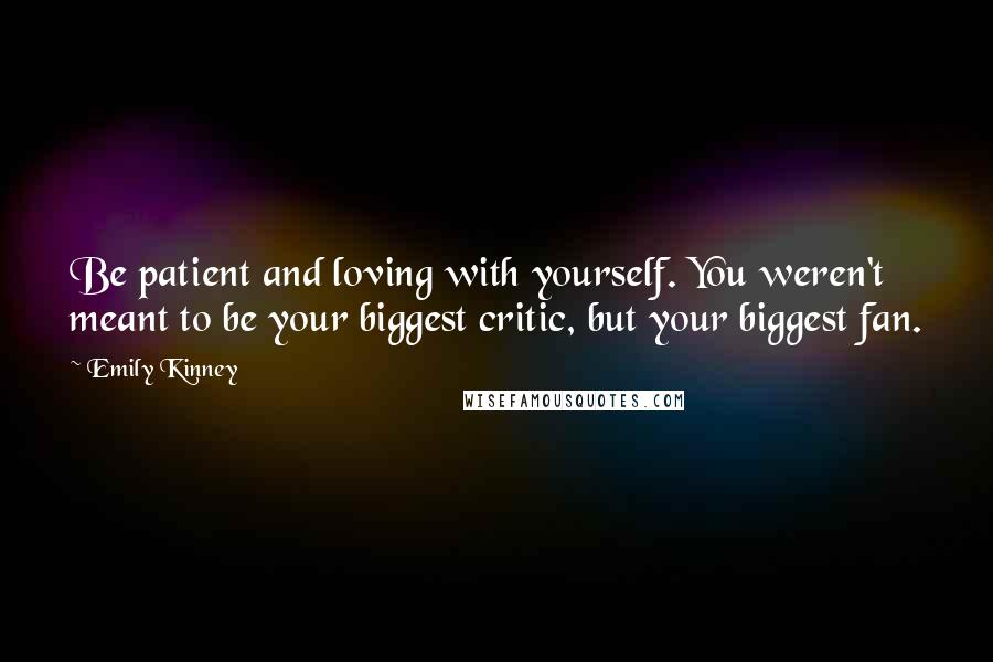 Emily Kinney Quotes: Be patient and loving with yourself. You weren't meant to be your biggest critic, but your biggest fan.