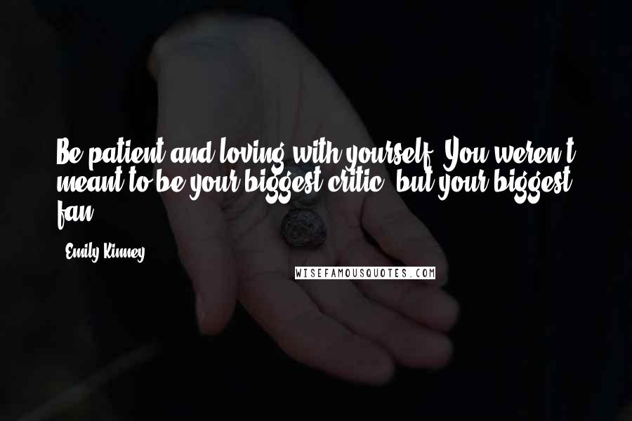 Emily Kinney Quotes: Be patient and loving with yourself. You weren't meant to be your biggest critic, but your biggest fan.