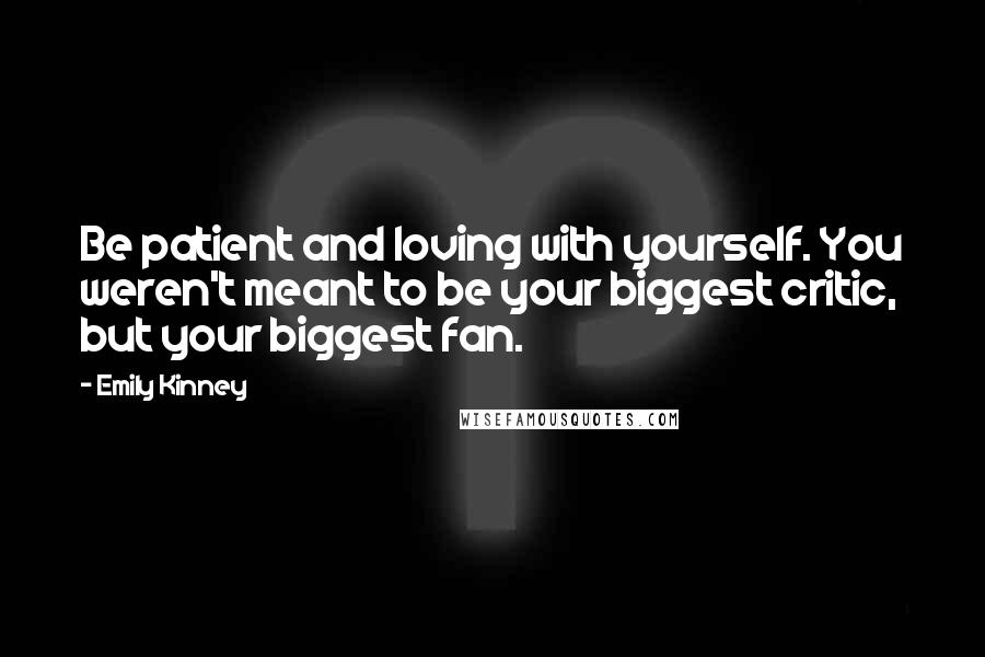 Emily Kinney Quotes: Be patient and loving with yourself. You weren't meant to be your biggest critic, but your biggest fan.