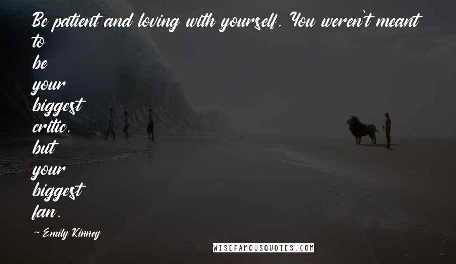 Emily Kinney Quotes: Be patient and loving with yourself. You weren't meant to be your biggest critic, but your biggest fan.