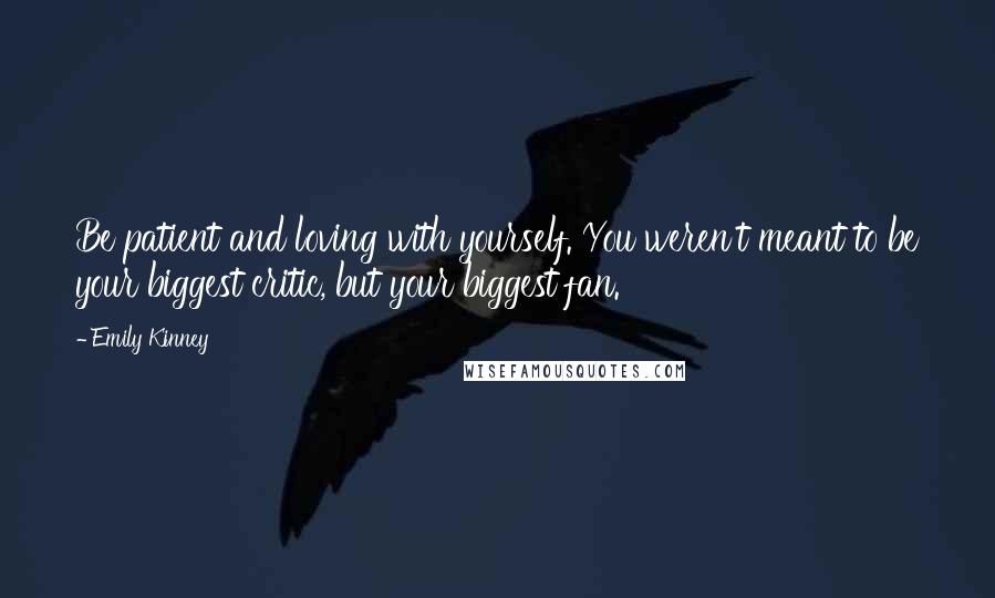 Emily Kinney Quotes: Be patient and loving with yourself. You weren't meant to be your biggest critic, but your biggest fan.