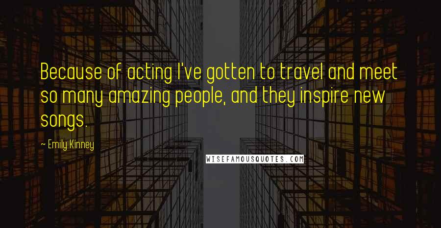 Emily Kinney Quotes: Because of acting I've gotten to travel and meet so many amazing people, and they inspire new songs.