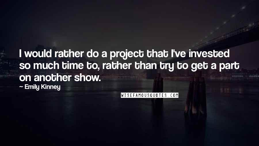 Emily Kinney Quotes: I would rather do a project that I've invested so much time to, rather than try to get a part on another show.