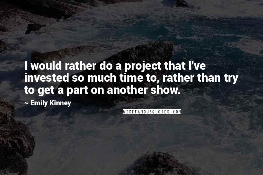Emily Kinney Quotes: I would rather do a project that I've invested so much time to, rather than try to get a part on another show.