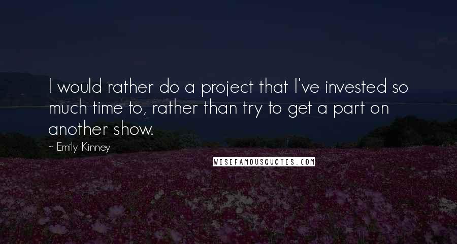 Emily Kinney Quotes: I would rather do a project that I've invested so much time to, rather than try to get a part on another show.