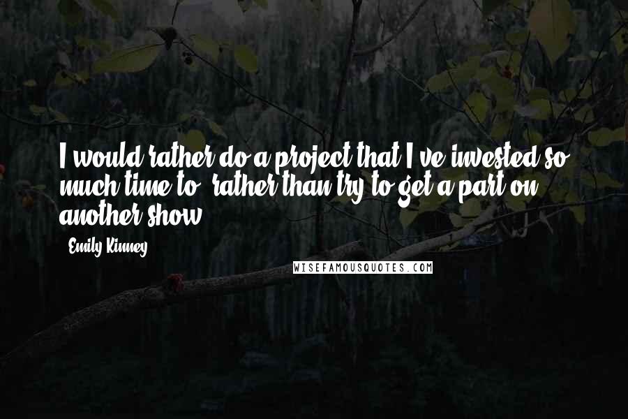 Emily Kinney Quotes: I would rather do a project that I've invested so much time to, rather than try to get a part on another show.