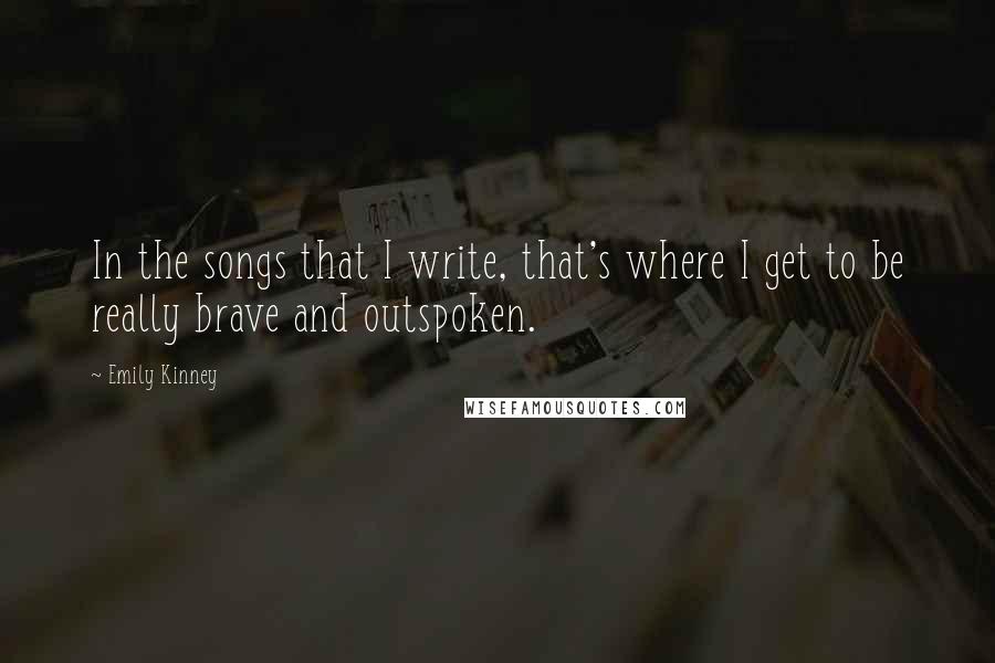 Emily Kinney Quotes: In the songs that I write, that's where I get to be really brave and outspoken.