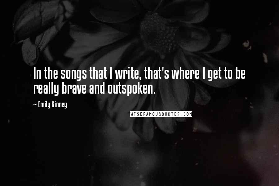 Emily Kinney Quotes: In the songs that I write, that's where I get to be really brave and outspoken.
