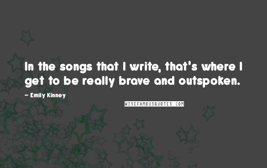 Emily Kinney Quotes: In the songs that I write, that's where I get to be really brave and outspoken.