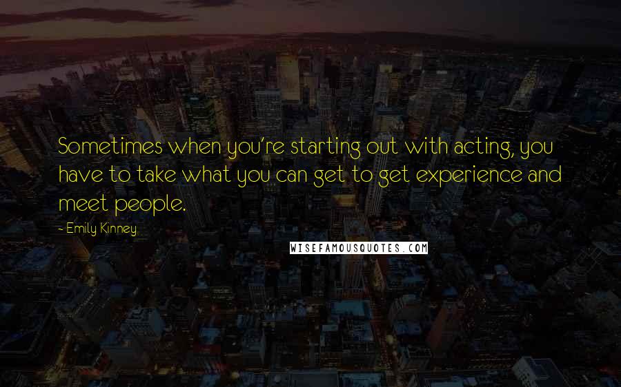 Emily Kinney Quotes: Sometimes when you're starting out with acting, you have to take what you can get to get experience and meet people.