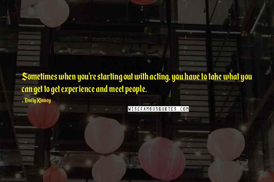 Emily Kinney Quotes: Sometimes when you're starting out with acting, you have to take what you can get to get experience and meet people.