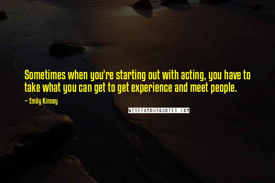 Emily Kinney Quotes: Sometimes when you're starting out with acting, you have to take what you can get to get experience and meet people.