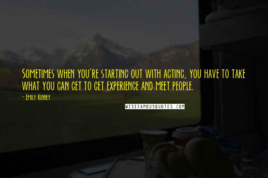 Emily Kinney Quotes: Sometimes when you're starting out with acting, you have to take what you can get to get experience and meet people.