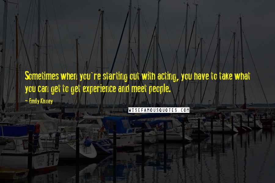 Emily Kinney Quotes: Sometimes when you're starting out with acting, you have to take what you can get to get experience and meet people.