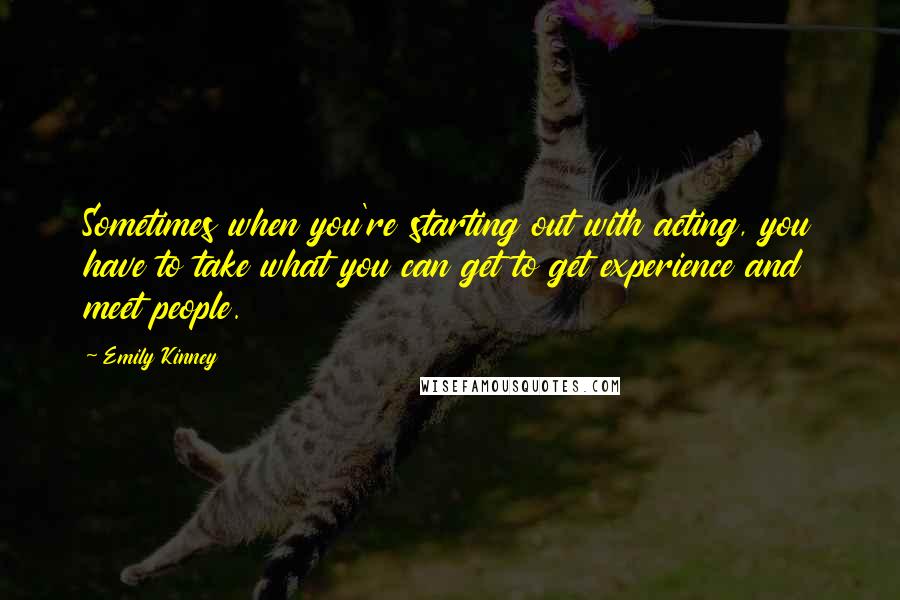 Emily Kinney Quotes: Sometimes when you're starting out with acting, you have to take what you can get to get experience and meet people.
