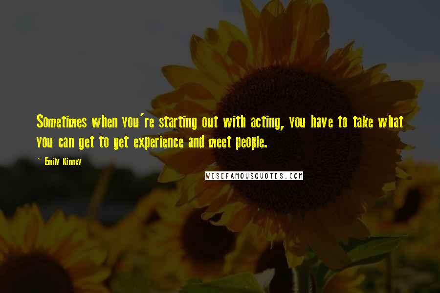 Emily Kinney Quotes: Sometimes when you're starting out with acting, you have to take what you can get to get experience and meet people.