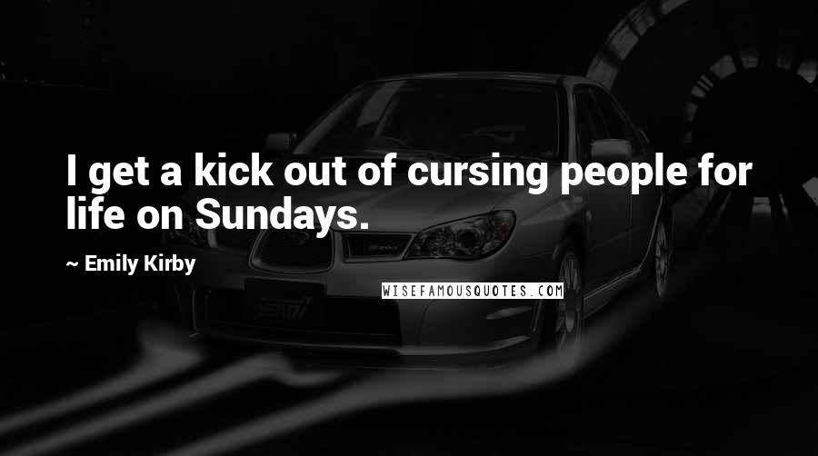 Emily Kirby Quotes: I get a kick out of cursing people for life on Sundays.