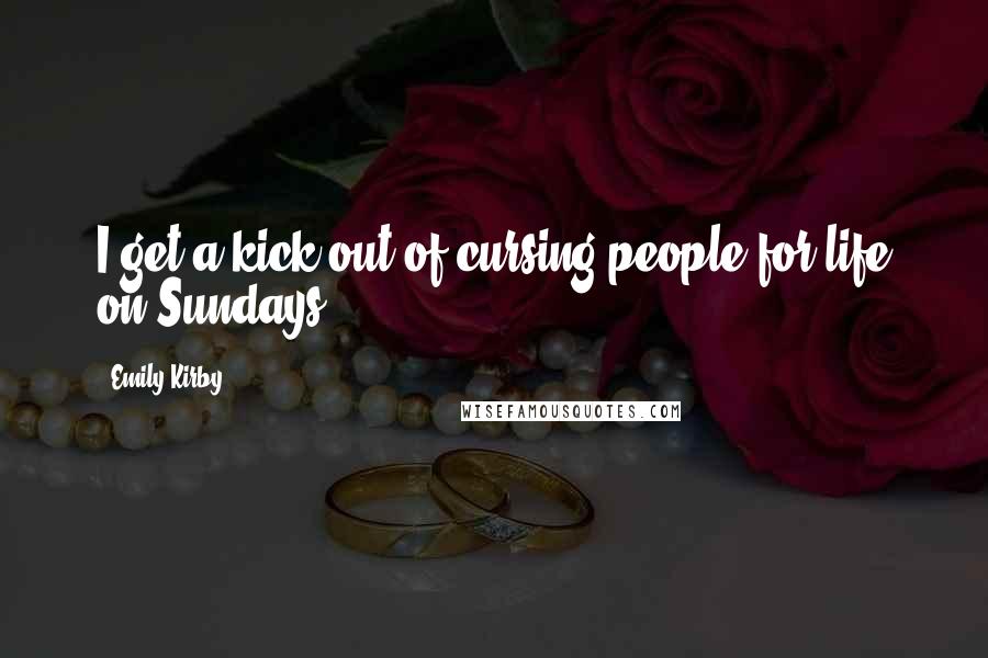 Emily Kirby Quotes: I get a kick out of cursing people for life on Sundays.