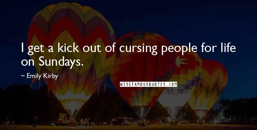 Emily Kirby Quotes: I get a kick out of cursing people for life on Sundays.