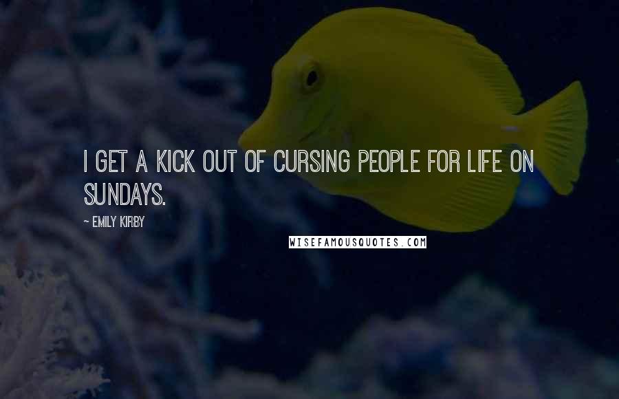 Emily Kirby Quotes: I get a kick out of cursing people for life on Sundays.