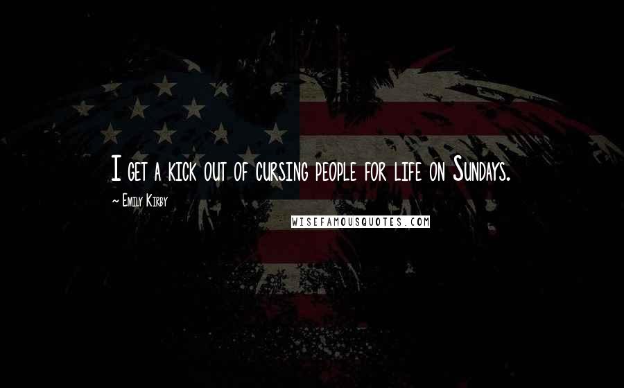 Emily Kirby Quotes: I get a kick out of cursing people for life on Sundays.