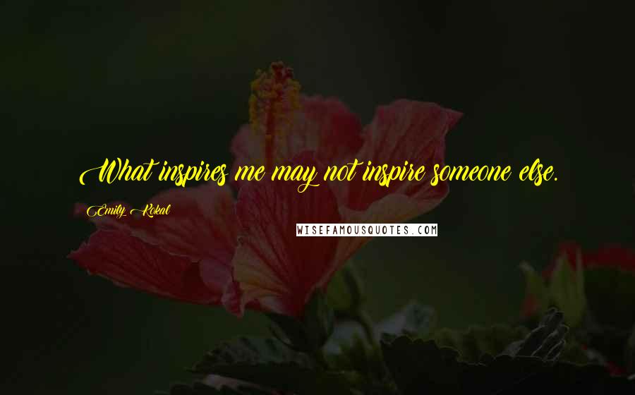 Emily Kokal Quotes: What inspires me may not inspire someone else.