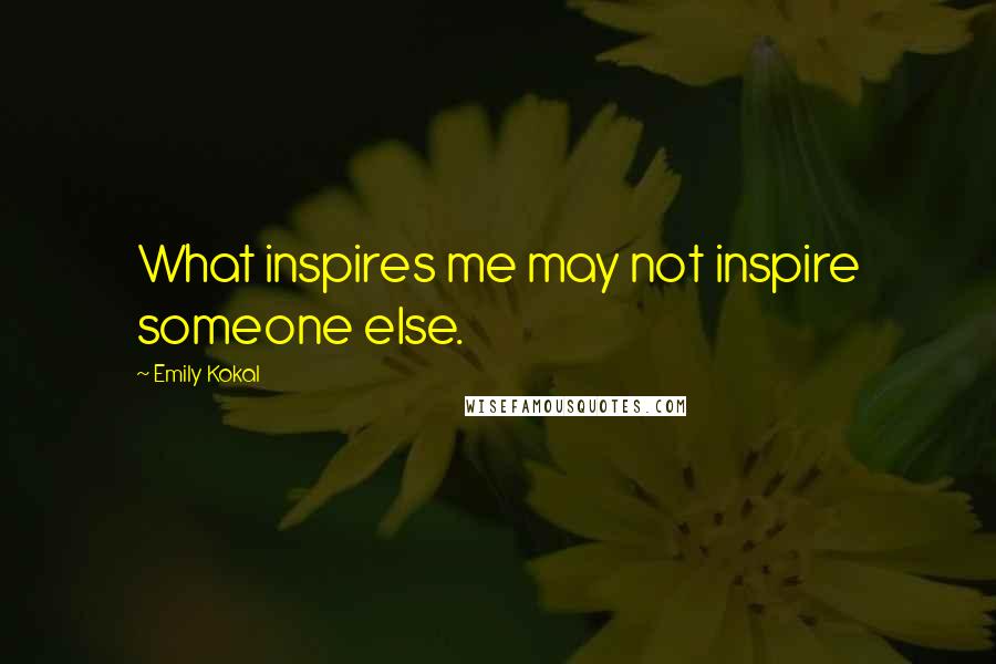 Emily Kokal Quotes: What inspires me may not inspire someone else.