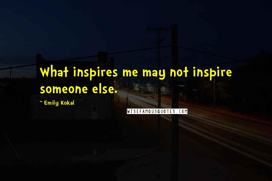 Emily Kokal Quotes: What inspires me may not inspire someone else.