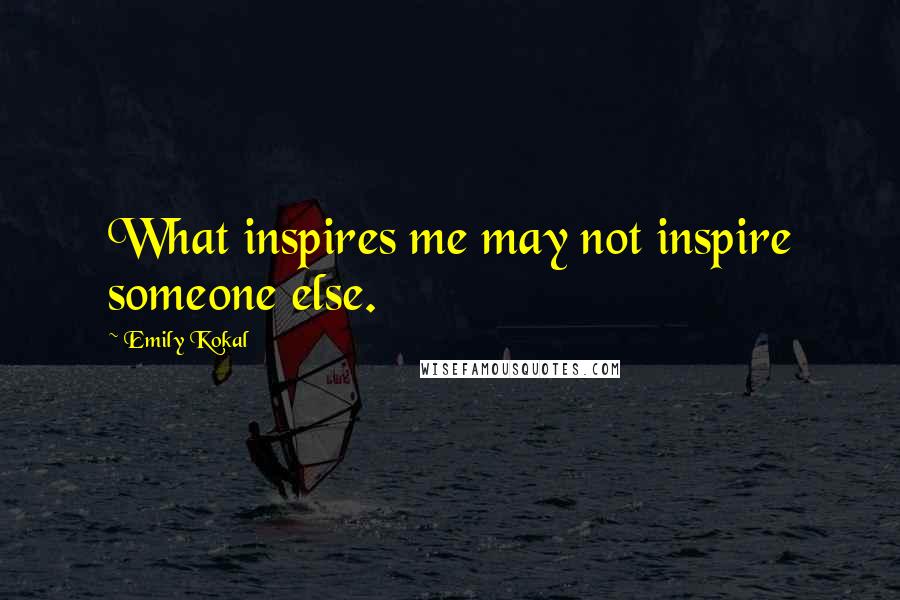 Emily Kokal Quotes: What inspires me may not inspire someone else.