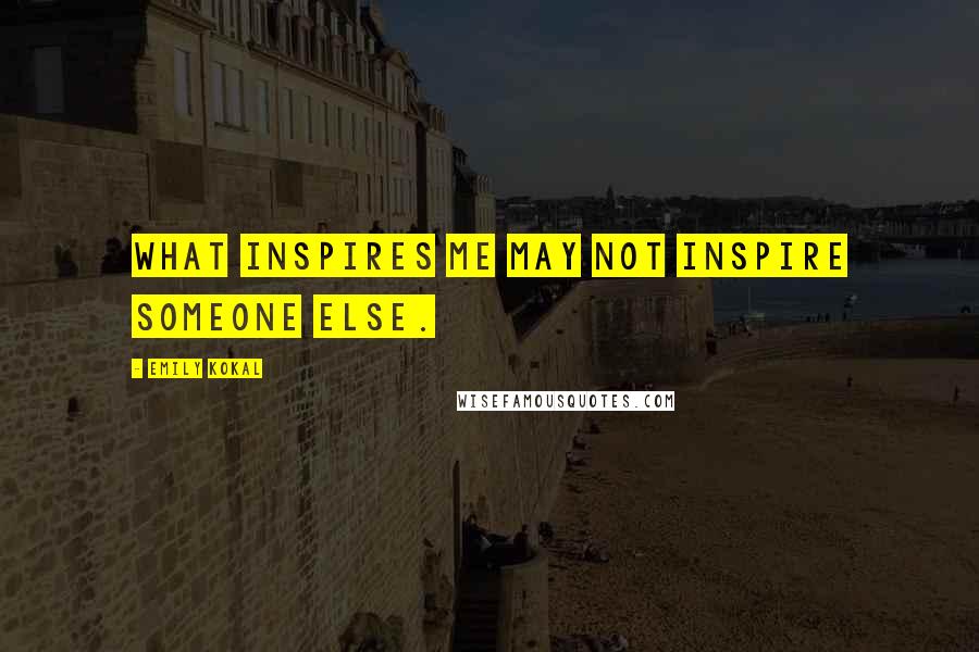 Emily Kokal Quotes: What inspires me may not inspire someone else.