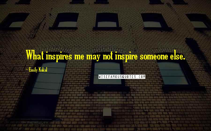 Emily Kokal Quotes: What inspires me may not inspire someone else.