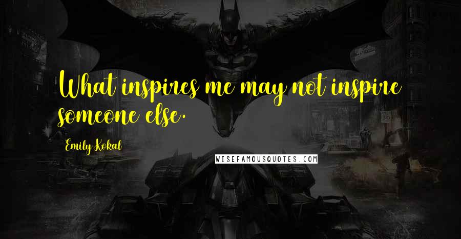 Emily Kokal Quotes: What inspires me may not inspire someone else.